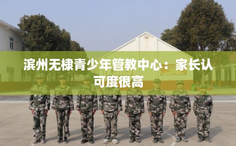 滨州无棣青少年管教中心:家长认可度很高 滨州无棣青少年管教中心:家长认可度很高