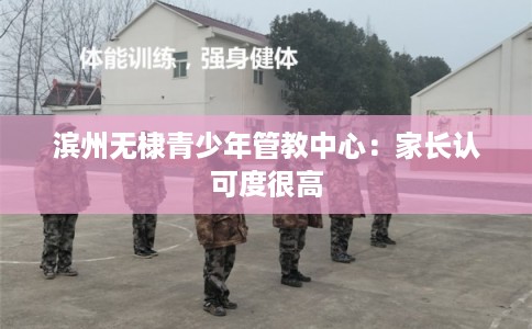 滨州无棣青少年管教中心：家长认可度很高