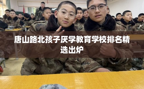 唐山路北孩子厌学教育学校排名精选出炉