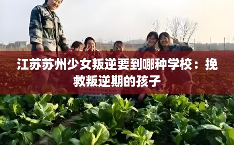 江苏苏州少女叛逆要到哪种学校:挽救叛逆期的孩子 江苏苏州少女叛逆要到哪种学校:挽救叛逆期的孩子