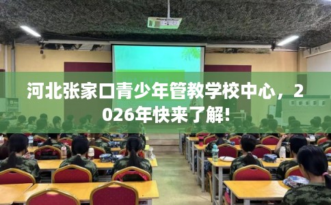 河北张家口青少年管教学校中心，2026年快来了解!