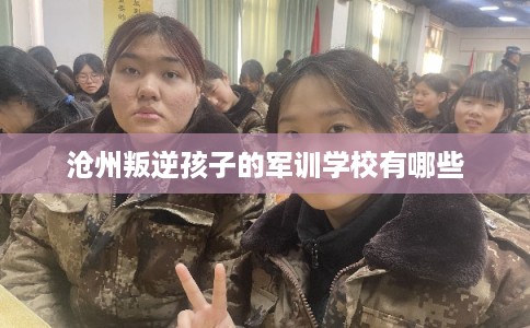 沧州叛逆孩子的军训学校有哪些