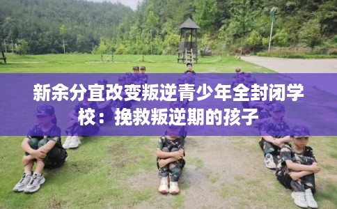新余分宜改变叛逆青少年全封闭学校:挽救叛逆期的孩子 新余分宜改变叛逆青少年全封闭学校:挽救叛逆期的孩子