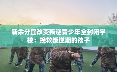 新余分宜改变叛逆青少年全封闭学校：挽救叛逆期的孩子