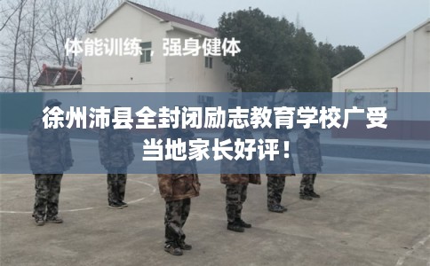徐州沛县全封闭励志教育学校广受当地家长好评！