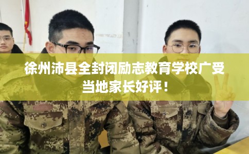 徐州沛县全封闭励志教育学校广受当地家长好评！