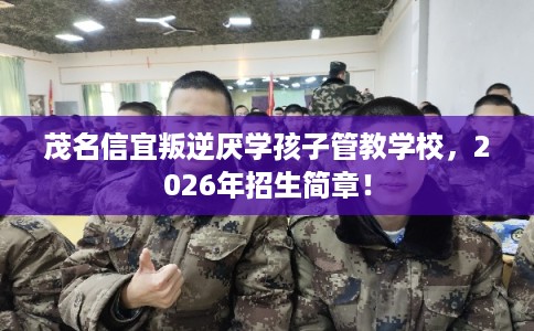 茂名信宜叛逆厌学孩子管教学校，2026年招生简章！