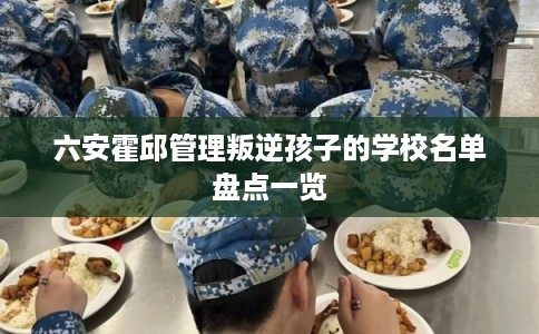六安霍邱管理叛逆孩子的学校名单盘点一览 六安霍邱管理叛逆孩子的学校名单盘点一览