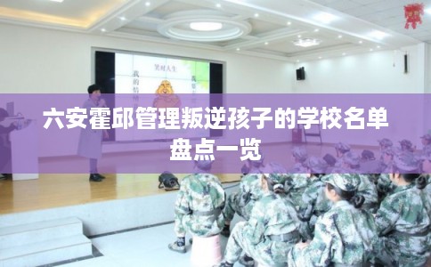 六安霍邱管理叛逆孩子的学校名单盘点一览