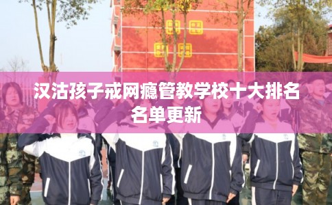 汉沽孩子戒网瘾管教学校十大排名名单更新