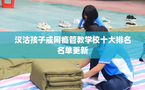 汉沽孩子戒网瘾管教学校十大排名名单更新
