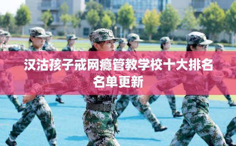 汉沽孩子戒网瘾管教学校十大排名名单更新