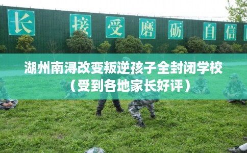 湖州南浔改变叛逆孩子全封闭学校(受到各地家长好评) 湖州南浔改变叛逆孩子全封闭学校(受到各地家长好评)