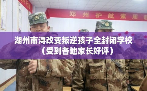 湖州南浔改变叛逆孩子全封闭学校（受到各地家长好评）