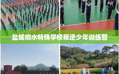 盐城响水特殊学校叛逆少年训练营 盐城响水特殊学校叛逆少年训练营