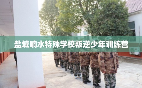 盐城响水特殊学校叛逆少年训练营