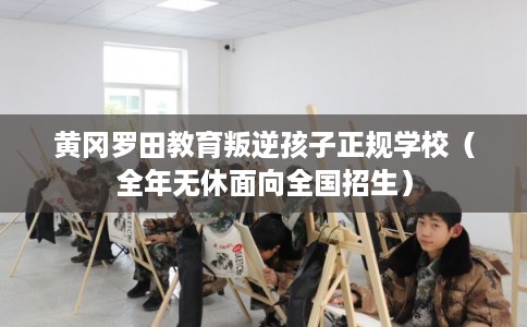 黄冈罗田教育叛逆孩子正规学校（全年无休面向全国招生）