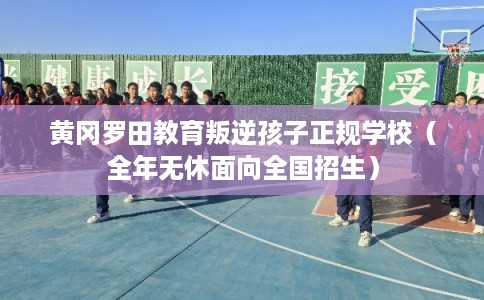 黄冈罗田教育叛逆孩子正规学校（全年无休面向全国招生）