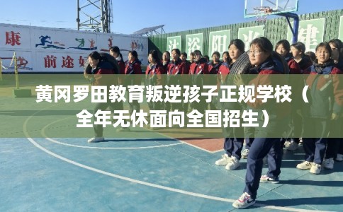 黄冈罗田教育叛逆孩子正规学校（全年无休面向全国招生）