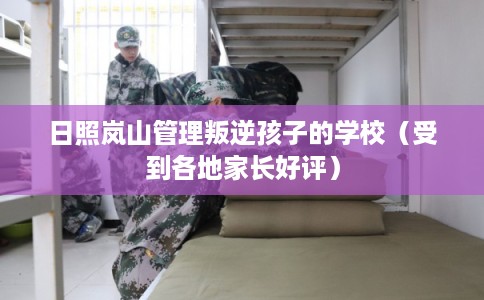 日照岚山管理叛逆孩子的学校（受到各地家长好评）