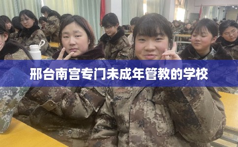 邢台南宫专门未成年管教的学校