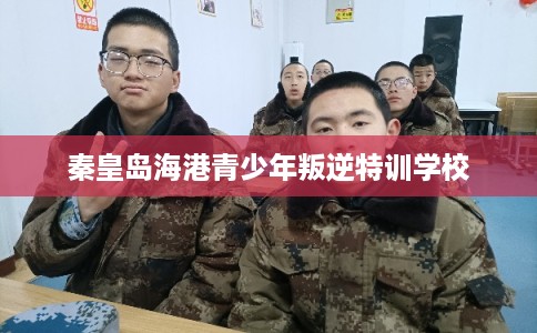 秦皇岛海港青少年叛逆特训学校 秦皇岛海港青少年叛逆特训学校