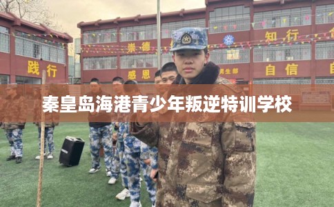 秦皇岛海港青少年叛逆特训学校