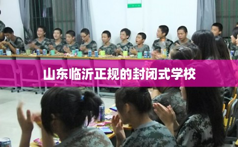 山东临沂正规的封闭式学校 山东临沂正规的封闭式学校