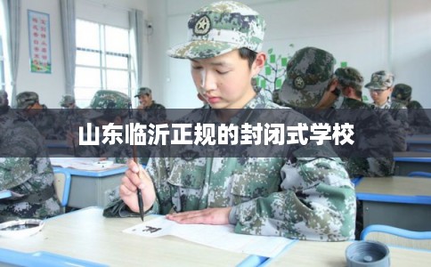 山东临沂正规的封闭式学校 山东临沂正规的封闭式学校