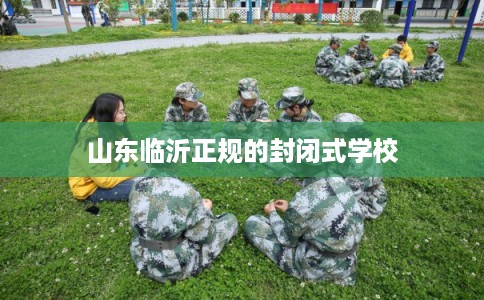 山东临沂正规的封闭式学校 山东临沂正规的封闭式学校