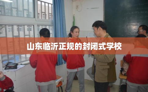 山东临沂正规的封闭式学校