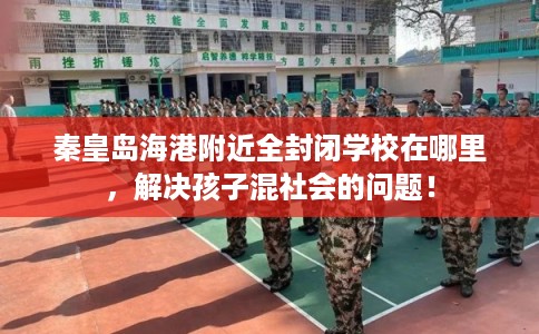 秦皇岛海港附近全封闭学校在哪里,解决孩子混社会的问题! 秦皇岛海港附近全封闭学校在哪里,解决孩子混社会的问题!