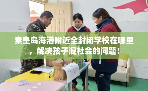 秦皇岛海港附近全封闭学校在哪里,解决孩子混社会的问题! 秦皇岛海港附近全封闭学校在哪里,解决孩子混社会的问题!