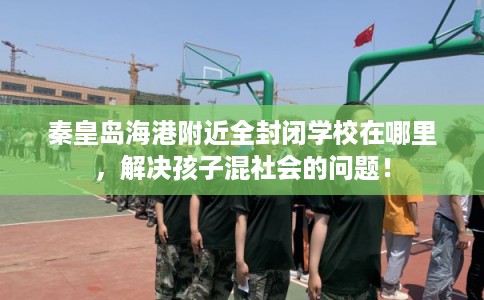 秦皇岛海港附近全封闭学校在哪里,解决孩子混社会的问题! 秦皇岛海港附近全封闭学校在哪里,解决孩子混社会的问题!