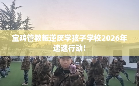 宝鸡管教叛逆厌学孩子学校2026年速速行动! 宝鸡管教叛逆厌学孩子学校2026年速速行动!