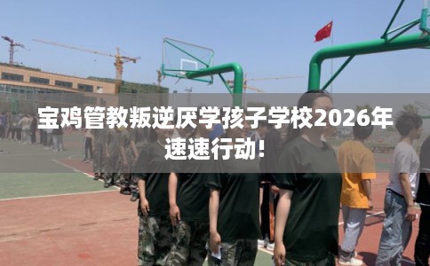 宝鸡管教叛逆厌学孩子学校2026年速速行动! 宝鸡管教叛逆厌学孩子学校2026年速速行动!