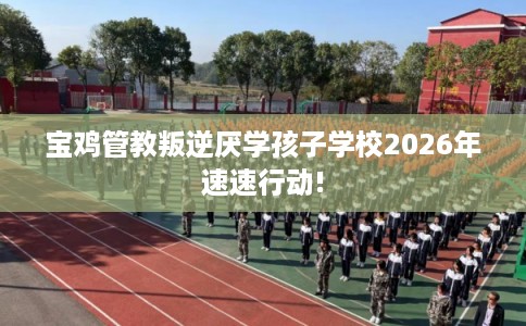宝鸡管教叛逆厌学孩子学校2026年速速行动! 宝鸡管教叛逆厌学孩子学校2026年速速行动!