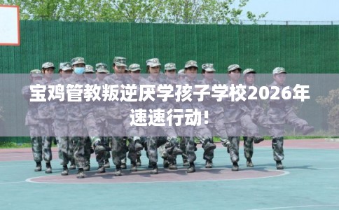 宝鸡管教叛逆厌学孩子学校2026年速速行动!