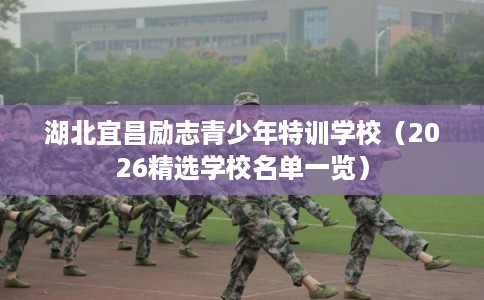 湖北宜昌励志青少年特训学校(2026精选学校名单一览) 湖北宜昌励志青少年特训学校(2026精选学校名单一览)