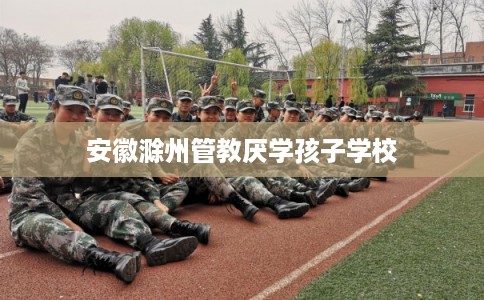 安徽滁州管教厌学孩子学校