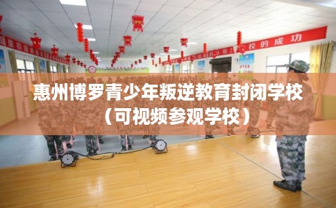 惠州博罗青少年叛逆教育封闭学校(可视频参观学校) 惠州博罗青少年叛逆教育封闭学校(可视频参观学校)