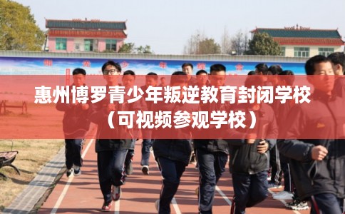 惠州博罗青少年叛逆教育封闭学校(可视频参观学校) 惠州博罗青少年叛逆教育封闭学校(可视频参观学校)