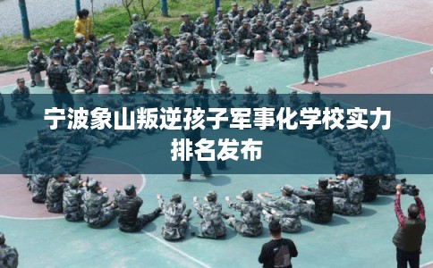 宁波象山叛逆孩子军事化学校实力排名发布