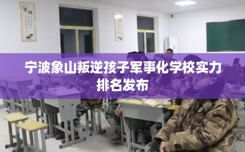 宁波象山叛逆孩子军事化学校实力排名发布