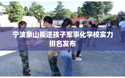 宁波象山叛逆孩子军事化学校实力排名发布