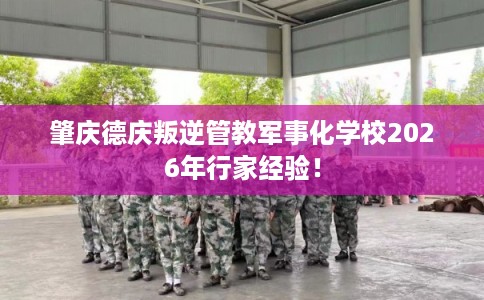 肇庆德庆叛逆管教军事化学校2026年行家经验！