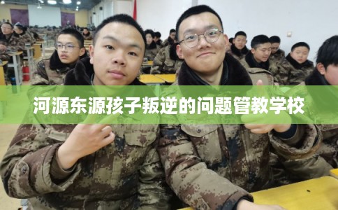 河源东源孩子叛逆的问题管教学校