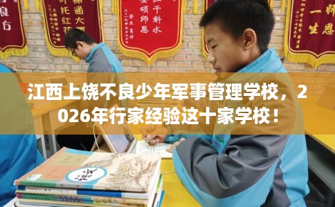 江西上饶不良少年军事管理学校，2026年行家经验这十家学校！