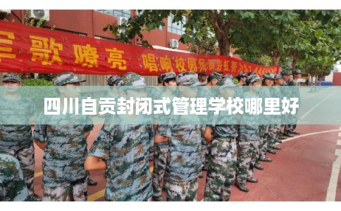 四川自贡封闭式管理学校哪里好