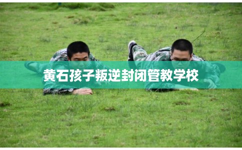 黄石孩子叛逆封闭管教学校